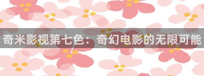 伊人影院秋霞：奇米影视第七色：奇幻电影的无限可能